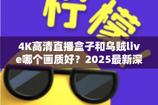 4K高清直播盒子和乌贼live哪个画质好？2025最新深度对比评测帮你选对观影利器