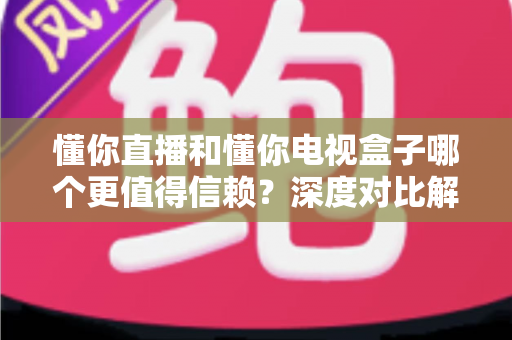 懂你直播和懂你电视盒子哪个更值得信赖?深度对比解析帮你做出明智选择 懂你直播和懂你电视盒子哪个更值得信赖?深度对比解析帮你做出明智选择