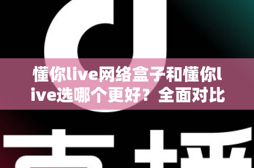 懂你live网络盒子和懂你live选哪个更好?全面对比帮你做出明智选择 懂你live网络盒子和懂你live选哪个更好?全面对比帮你做出明智选择