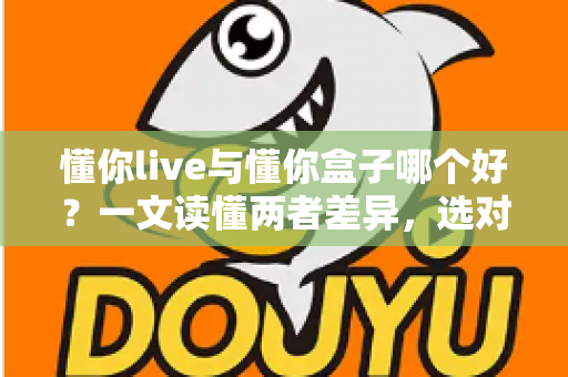 懂你live与懂你盒子哪个好？一文读懂两者差异，选对工具不花冤枉钱