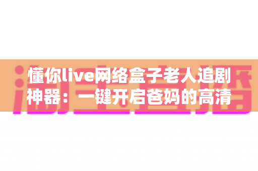 懂你live网络盒子老人追剧神器：一键开启爸妈的高清追剧幸福生活