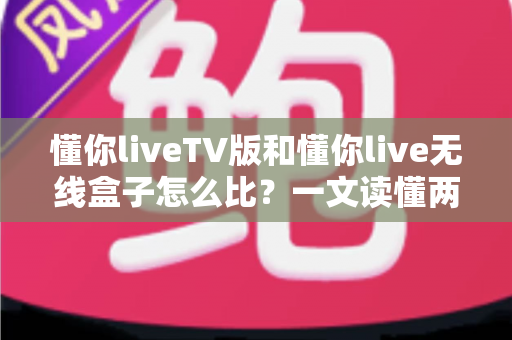 懂你liveTV版和懂你live无线盒子怎么比？一文读懂两种方案的差异与选购指南