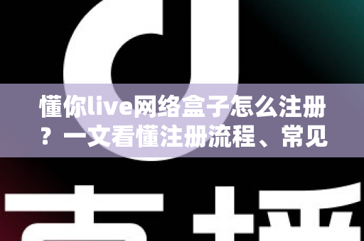 懂你live网络盒子怎么注册？一文看懂注册流程、常见问题与使用技巧
