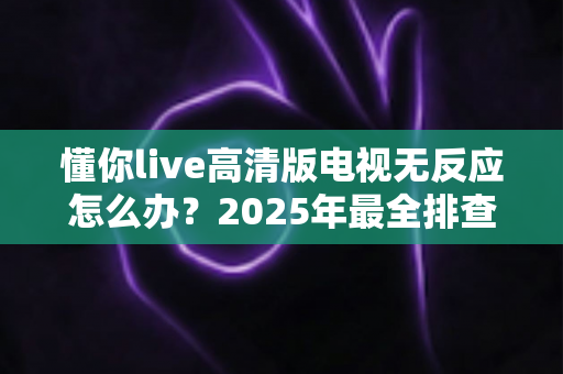 懂你live高清版电视无反应怎么办？2025年最全排查修复指南，一键恢复流畅观影体验