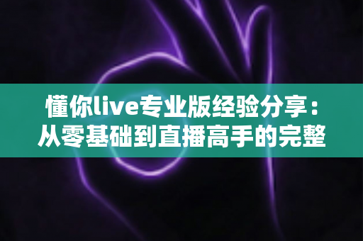 懂你live专业版经验分享:从零基础到直播高手的完整实战指南 懂你live专业版经验分享:从零基础到直播高手的完整实战指南