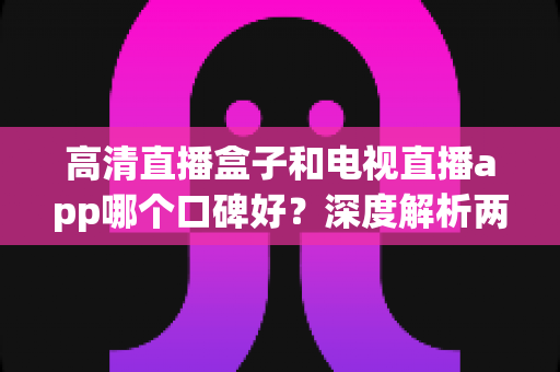 高清直播盒子和电视直播app哪个口碑好?深度解析两大主流观影方式的优劣与选购指南 高清直播盒子和电视直播app哪个口碑好?深度解析两大主流观影方式的优劣与选购指南
