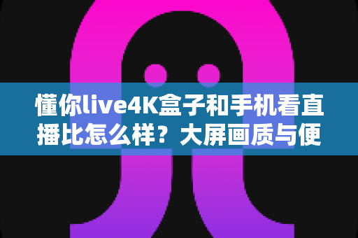 懂你live4K盒子和手机看直播比怎么样?大屏画质与便携体验全维度评测,一文帮你选对观影神器 懂你live4K盒子和手机看直播比怎么样?大屏画质与便携体验全维度评测,一文帮你选对观影神器