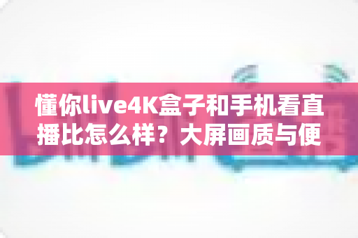 懂你live4K盒子和手机看直播比怎么样?大屏画质与便携体验全维度评测,一文帮你选对观影神器 懂你live4K盒子和手机看直播比怎么样?大屏画质与便携体验全维度评测,一文帮你选对观影神器