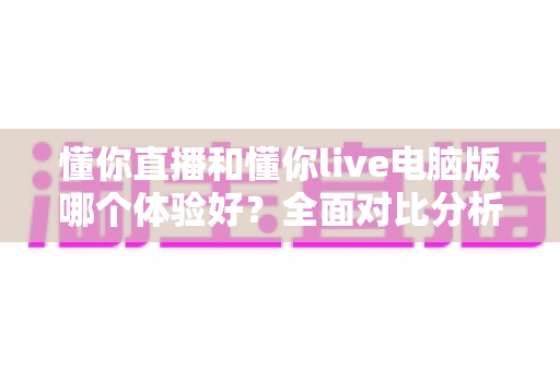 懂你直播和懂你live电脑版哪个体验好?全面对比分析帮你找到最适合的看播方式 懂你直播和懂你live电脑版哪个体验好?全面对比分析帮你找到最适合的看播方式