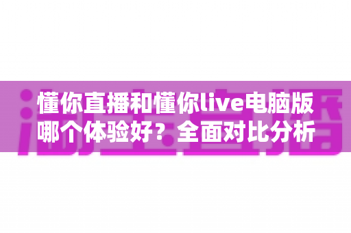 懂你直播和懂你live电脑版哪个体验好?全面对比分析帮你找到最适合的看播方式 懂你直播和懂你live电脑版哪个体验好?全面对比分析帮你找到最适合的看播方式