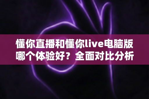 懂你直播和懂你live电脑版哪个体验好？全面对比分析帮你找到最适合的看播方式