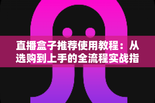 直播盒子推荐使用教程:从选购到上手的全流程实战指南,新手也能快速开播 直播盒子推荐使用教程:从选购到上手的全流程实战指南,新手也能快速开播