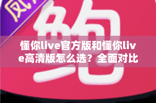 懂你live官方版和懂你live高清版怎么选？全面对比解析助你找到最适合的版本