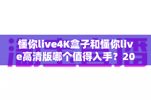 懂你live4K盒子和懂你live高清版哪个值得入手？2025年最全选购对比与避坑指南