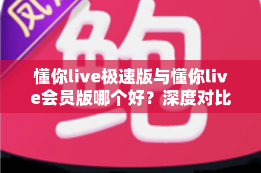 懂你live极速版与懂你live会员版哪个好？深度对比解析帮你选出最适合自己的版本
