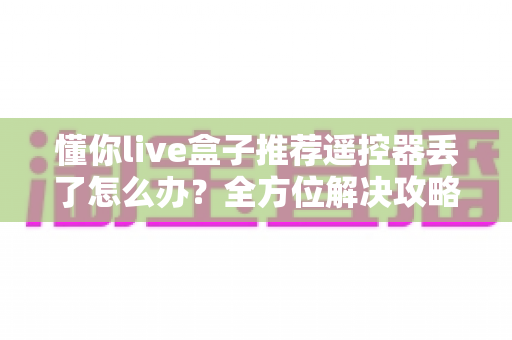 懂你live盒子推荐遥控器丢了怎么办?全方位解决攻略与防丢指南助您轻松应对 懂你live盒子推荐遥控器丢了怎么办?全方位解决攻略与防丢指南助您轻松应对