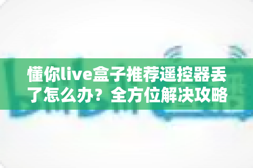 懂你live盒子推荐遥控器丢了怎么办?全方位解决攻略与防丢指南助您轻松应对 懂你live盒子推荐遥控器丢了怎么办?全方位解决攻略与防丢指南助您轻松应对