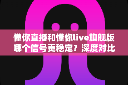 懂你直播和懂你live旗舰版哪个信号更稳定？深度对比解析助你选出更适合的直播体验