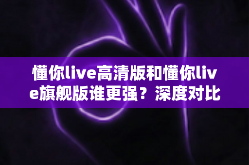 懂你live高清版和懂你live旗舰版谁更强?深度对比测评,帮你选对版本少走弯路! 懂你live高清版和懂你live旗舰版谁更强?深度对比测评,帮你选对版本少走弯路!