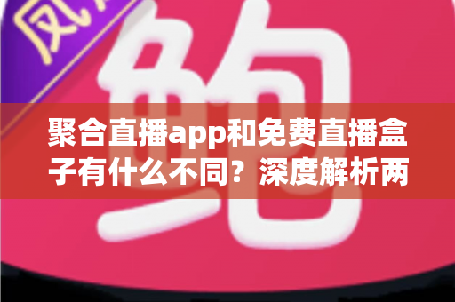 聚合直播app和免费直播盒子有什么不同?深度解析两者核心差异与选择指南 聚合直播app和免费直播盒子有什么不同?深度解析两者核心差异与选择指南