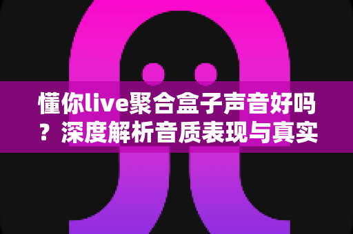 懂你live聚合盒子声音好吗?深度解析音质表现与真实使用体验 懂你live聚合盒子声音好吗?深度解析音质表现与真实使用体验