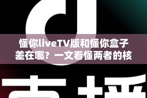 懂你liveTV版和懂你盒子差在哪?一文看懂两者的核心区别,帮你选对不花冤枉钱 懂你liveTV版和懂你盒子差在哪?一文看懂两者的核心区别,帮你选对不花冤枉钱