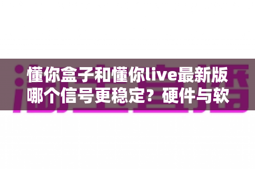 懂你盒子和懂你live最新版哪个信号更稳定？硬件与软件方案深度对比全解析