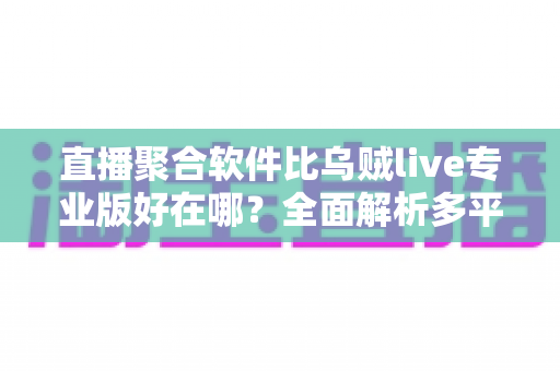 直播聚合软件比乌贼live专业版好在哪?全面解析多平台直播工具的核心优势 直播聚合软件比乌贼live专业版好在哪?全面解析多平台直播工具的核心优势