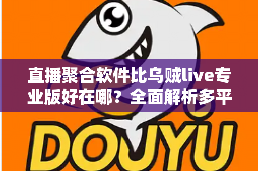 直播聚合软件比乌贼live专业版好在哪？全面解析多平台直播工具的核心优势