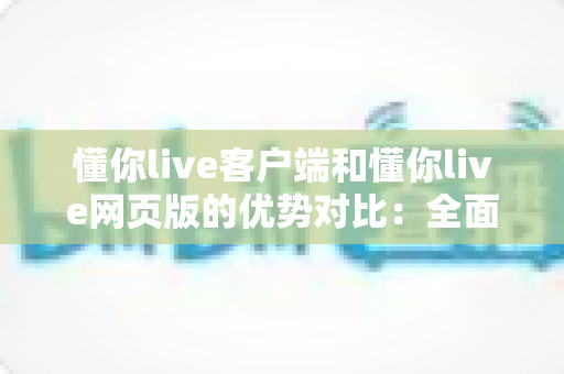 懂你live客户端和懂你live网页版的优势对比:全面深度解析,助你选出最佳直播观看方案 懂你live客户端和懂你live网页版的优势对比:全面深度解析,助你选出最佳直播观看方案