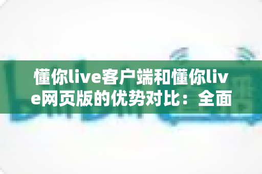懂你live客户端和懂你live网页版的优势对比:全面深度解析,助你选出最佳直播观看方案 懂你live客户端和懂你live网页版的优势对比:全面深度解析,助你选出最佳直播观看方案