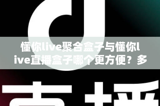 懂你live聚合盒子与懂你live直播盒子哪个更方便?多维度深度对比帮你找到最省心的选择 懂你live聚合盒子与懂你live直播盒子哪个更方便?多维度深度对比帮你找到最省心的选择