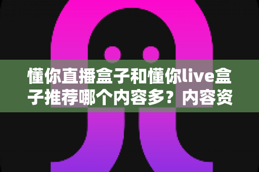 懂你直播盒子和懂你live盒子推荐哪个内容多?内容资源最全对比评测与选购指南 懂你直播盒子和懂你live盒子推荐哪个内容多?内容资源最全对比评测与选购指南