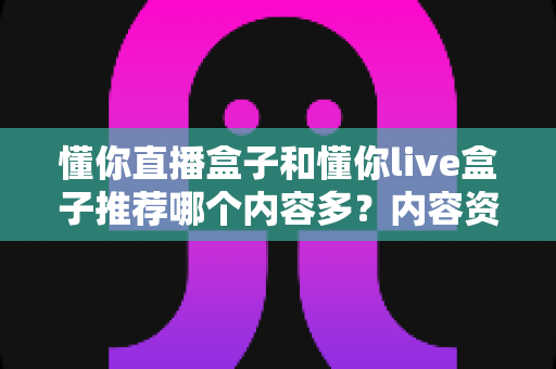 懂你直播盒子和懂你live盒子推荐哪个内容多?内容资源最全对比评测与选购指南 懂你直播盒子和懂你live盒子推荐哪个内容多?内容资源最全对比评测与选购指南
