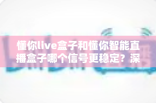 懂你live盒子和懂你智能直播盒子哪个信号更稳定?深度对比实测帮你选对直播设备 懂你live盒子和懂你智能直播盒子哪个信号更稳定?深度对比实测帮你选对直播设备