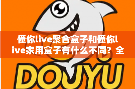 懂你live聚合盒子和懂你live家用盒子有什么不同?全面解析两款设备差异,帮你选对不选贵! 懂你live聚合盒子和懂你live家用盒子有什么不同?全面解析两款设备差异,帮你选对不选贵!