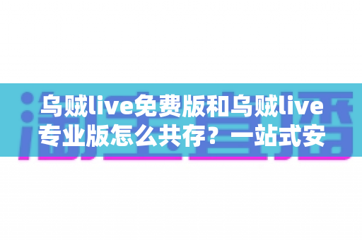 乌贼live免费版和乌贼live专业版怎么共存?一站式安装配置全攻略与实用技巧解析 乌贼live免费版和乌贼live专业版怎么共存?一站式安装配置全攻略与实用技巧解析