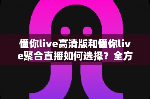 懂你live高清版和懂你live聚合直播如何选择?全方位对比评测帮你找到最合适的追播方案 懂你live高清版和懂你live聚合直播如何选择?全方位对比评测帮你找到最合适的追播方案