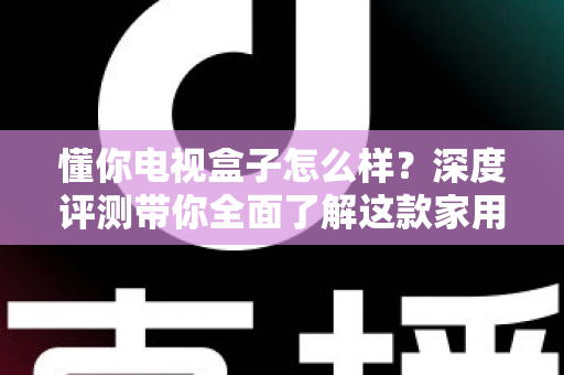 懂你电视盒子怎么样?深度评测带你全面了解这款家用电视盒子的真实实力 懂你电视盒子怎么样?深度评测带你全面了解这款家用电视盒子的真实实力