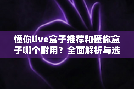 懂你live盒子推荐和懂你盒子哪个耐用？全面解析与选购指南