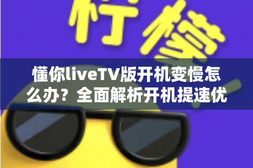 懂你liveTV版开机变慢怎么办?全面解析开机提速优化方法与日常维护技巧 懂你liveTV版开机变慢怎么办?全面解析开机提速优化方法与日常维护技巧