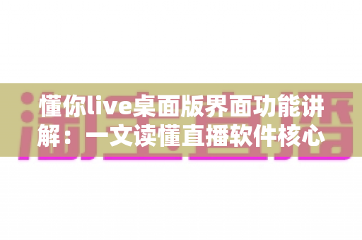 懂你live桌面版界面功能讲解：一文读懂直播软件核心界面与实用功能操作指南