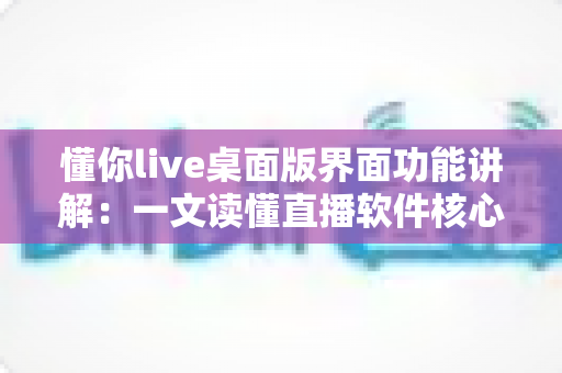 懂你live桌面版界面功能讲解：一文读懂直播软件核心界面与实用功能操作指南