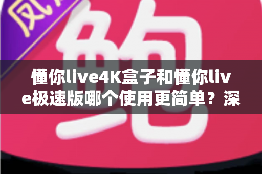懂你live4K盒子和懂你live极速版哪个使用更简单?深度对比测评助你轻松选出最适合的那一款 懂你live4K盒子和懂你live极速版哪个使用更简单?深度对比测评助你轻松选出最适合的那一款