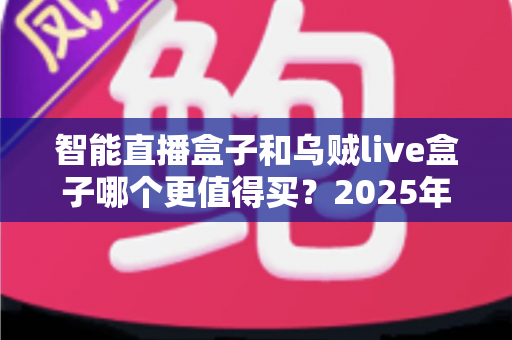 智能直播盒子和乌贼live盒子哪个更值得买?2025年最新选购指南与深度对比解析 智能直播盒子和乌贼live盒子哪个更值得买?2025年最新选购指南与深度对比解析