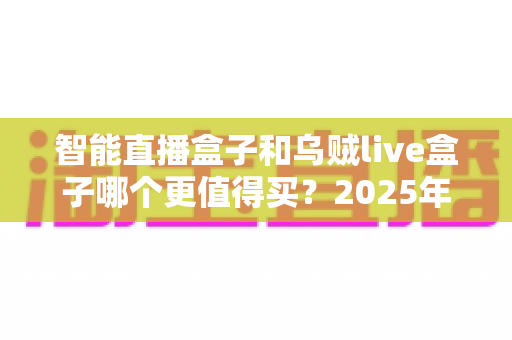 智能直播盒子和乌贼live盒子哪个更值得买？2025年最新选购指南与深度对比解析