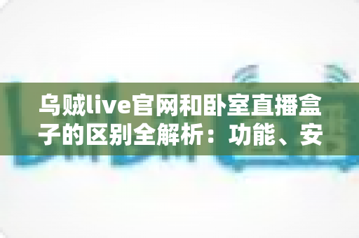 乌贼live官网和卧室直播盒子的区别全解析:功能、安全与使用体验一文看懂 乌贼live官网和卧室直播盒子的区别全解析:功能、安全与使用体验一文看懂