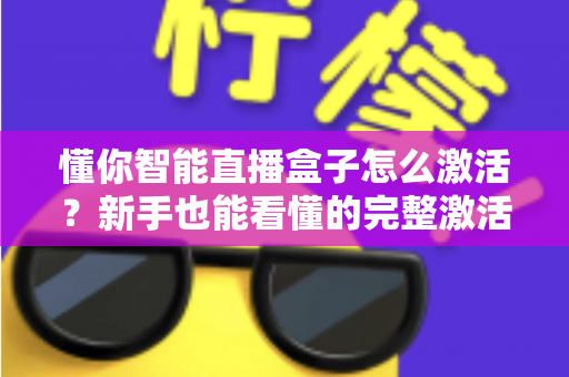 懂你智能直播盒子怎么激活?新手也能看懂的完整激活教程与使用指南 懂你智能直播盒子怎么激活?新手也能看懂的完整激活教程与使用指南