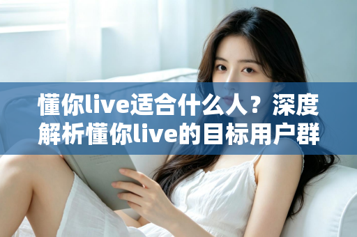 懂你live适合什么人？深度解析懂你live的目标用户群体与使用价值