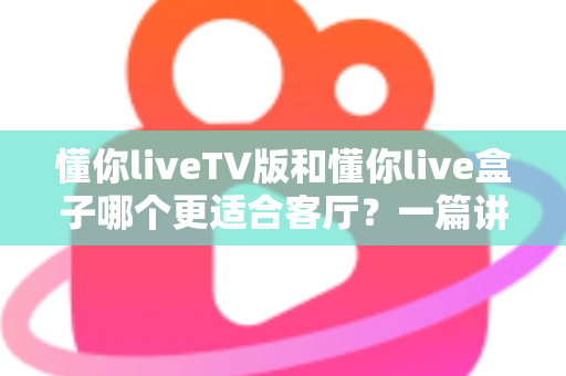 懂你liveTV版和懂你live盒子哪个更适合客厅?一篇讲透的家庭大屏观影选购指南 懂你liveTV版和懂你live盒子哪个更适合客厅?一篇讲透的家庭大屏观影选购指南